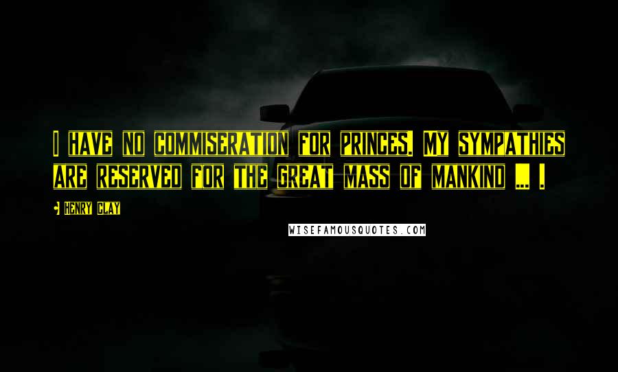 Henry Clay Quotes: I have no commiseration for princes. My sympathies are reserved for the great mass of mankind ... .