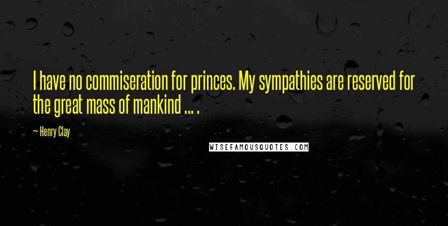 Henry Clay Quotes: I have no commiseration for princes. My sympathies are reserved for the great mass of mankind ... .