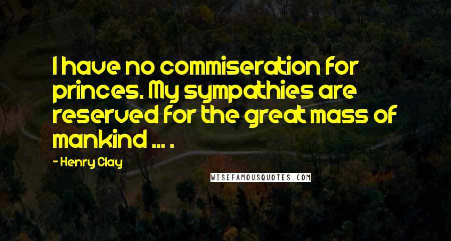 Henry Clay Quotes: I have no commiseration for princes. My sympathies are reserved for the great mass of mankind ... .