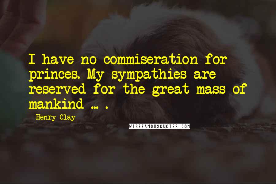 Henry Clay Quotes: I have no commiseration for princes. My sympathies are reserved for the great mass of mankind ... .