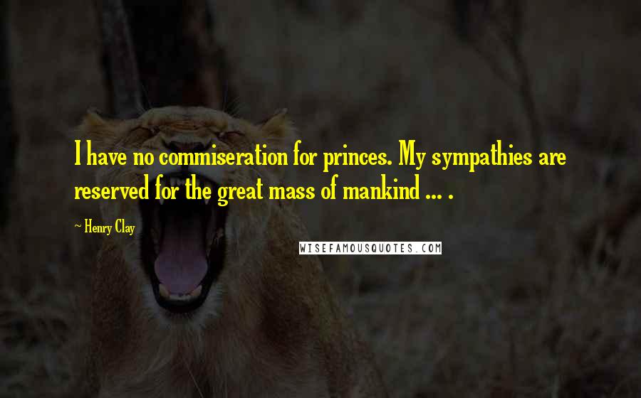 Henry Clay Quotes: I have no commiseration for princes. My sympathies are reserved for the great mass of mankind ... .