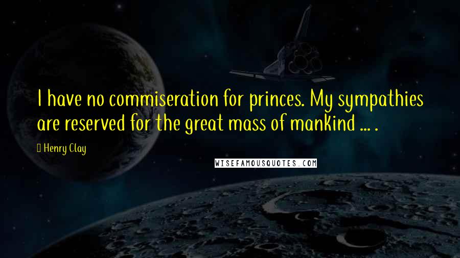 Henry Clay Quotes: I have no commiseration for princes. My sympathies are reserved for the great mass of mankind ... .