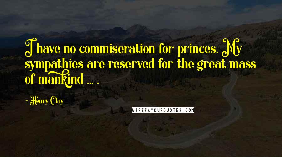 Henry Clay Quotes: I have no commiseration for princes. My sympathies are reserved for the great mass of mankind ... .