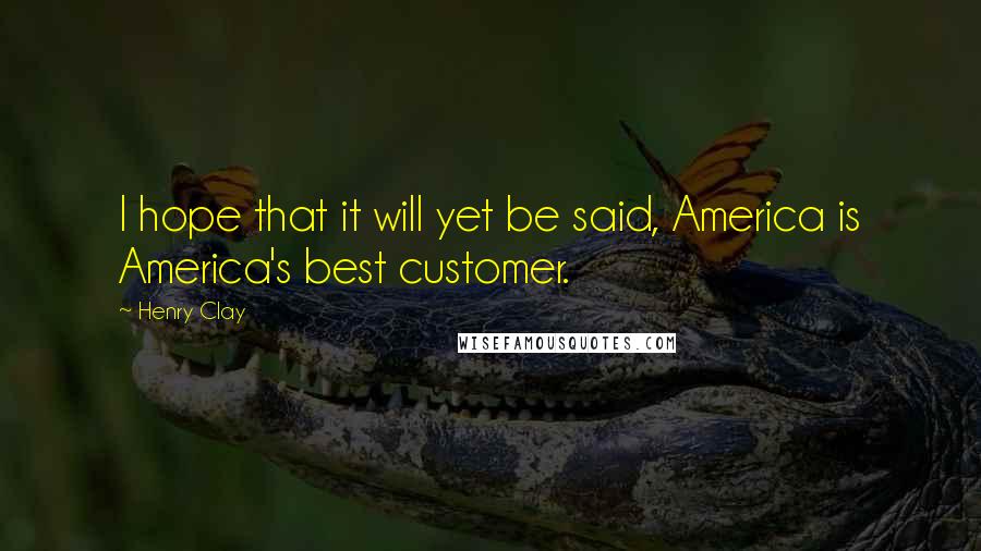 Henry Clay Quotes: I hope that it will yet be said, America is America's best customer.