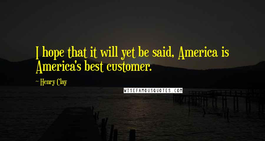 Henry Clay Quotes: I hope that it will yet be said, America is America's best customer.