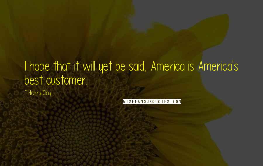 Henry Clay Quotes: I hope that it will yet be said, America is America's best customer.