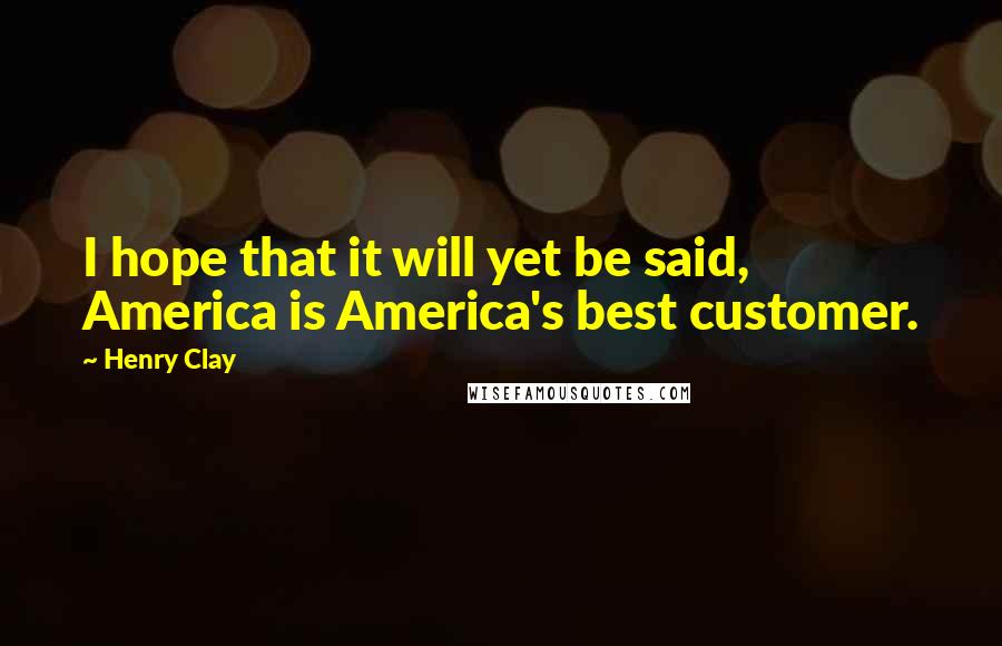 Henry Clay Quotes: I hope that it will yet be said, America is America's best customer.