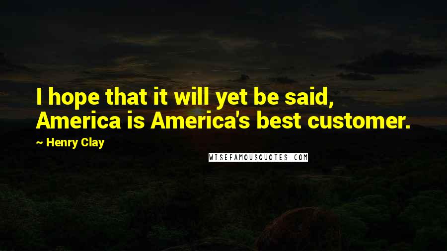 Henry Clay Quotes: I hope that it will yet be said, America is America's best customer.