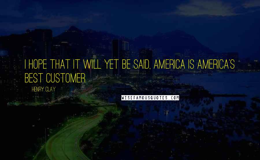 Henry Clay Quotes: I hope that it will yet be said, America is America's best customer.