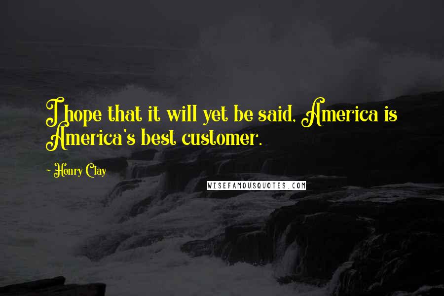 Henry Clay Quotes: I hope that it will yet be said, America is America's best customer.