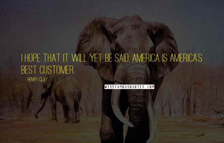 Henry Clay Quotes: I hope that it will yet be said, America is America's best customer.