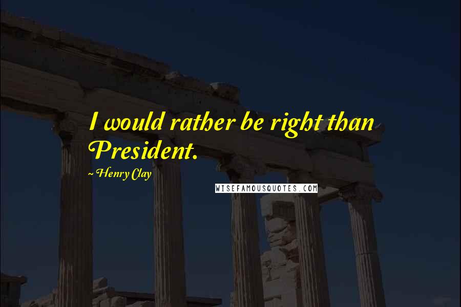 Henry Clay Quotes: I would rather be right than President.