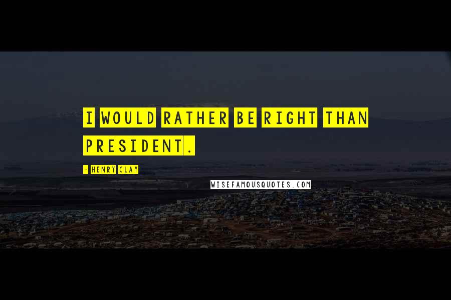 Henry Clay Quotes: I would rather be right than President.