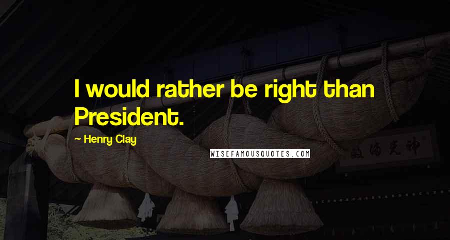 Henry Clay Quotes: I would rather be right than President.
