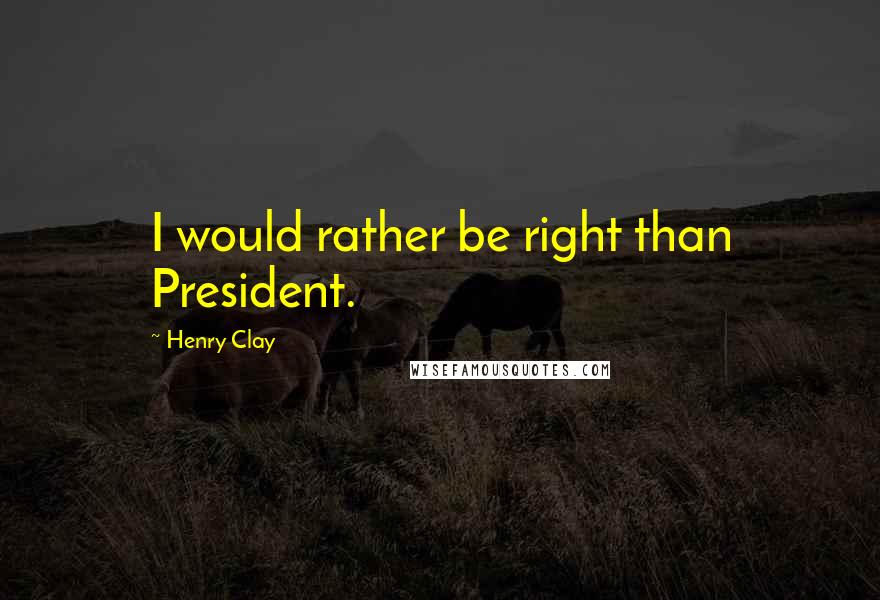 Henry Clay Quotes: I would rather be right than President.