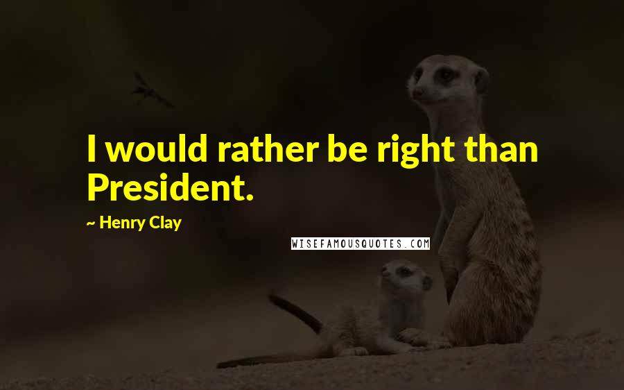 Henry Clay Quotes: I would rather be right than President.