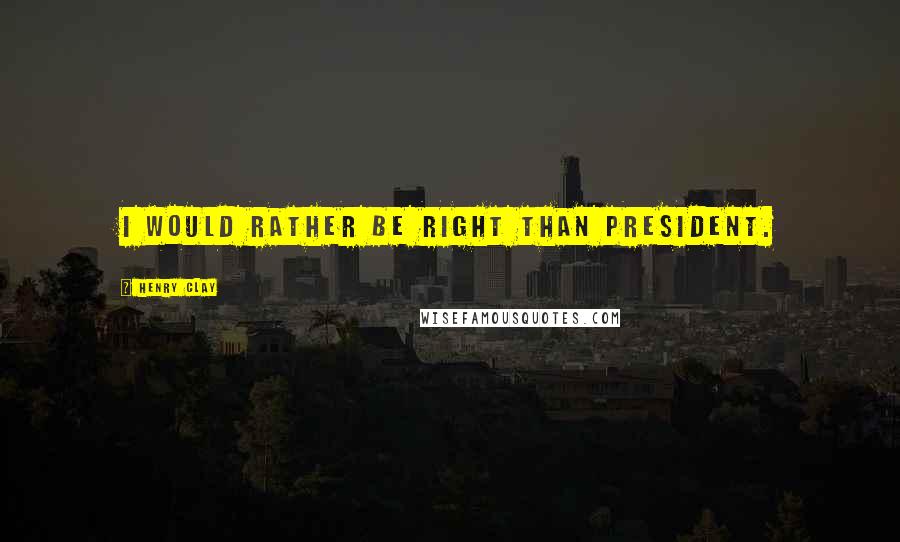 Henry Clay Quotes: I would rather be right than President.