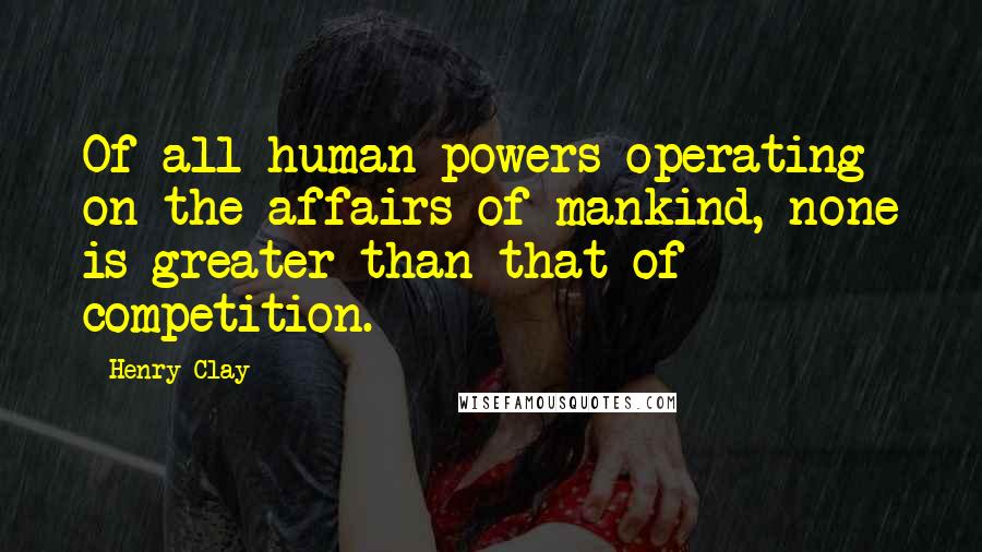 Henry Clay Quotes: Of all human powers operating on the affairs of mankind, none is greater than that of competition.