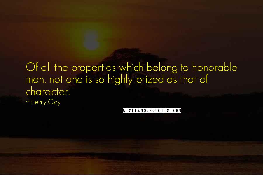 Henry Clay Quotes: Of all the properties which belong to honorable men, not one is so highly prized as that of character.
