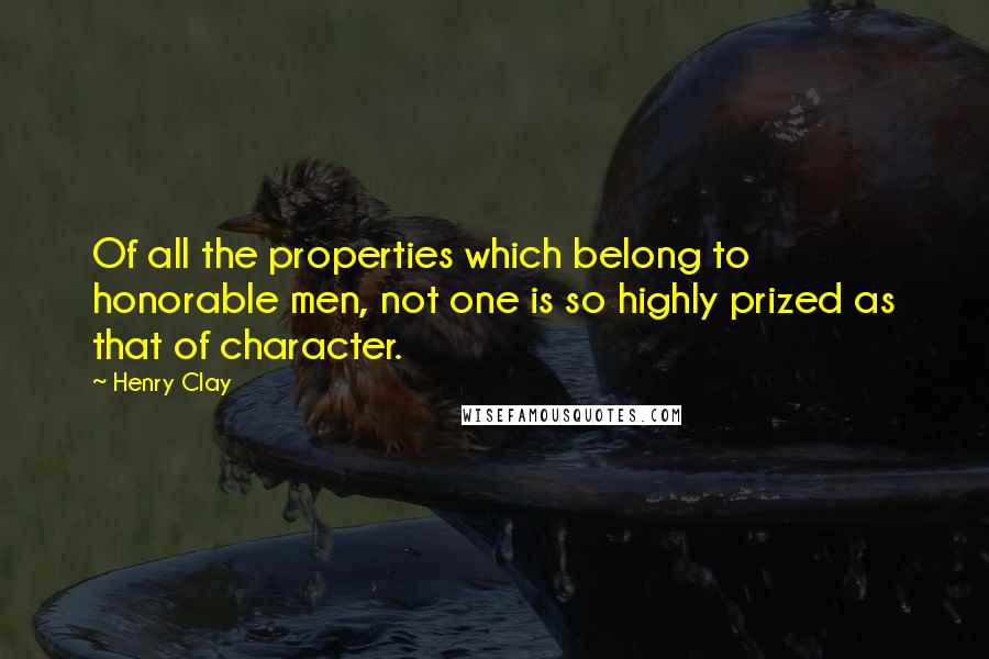 Henry Clay Quotes: Of all the properties which belong to honorable men, not one is so highly prized as that of character.