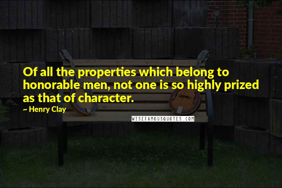 Henry Clay Quotes: Of all the properties which belong to honorable men, not one is so highly prized as that of character.