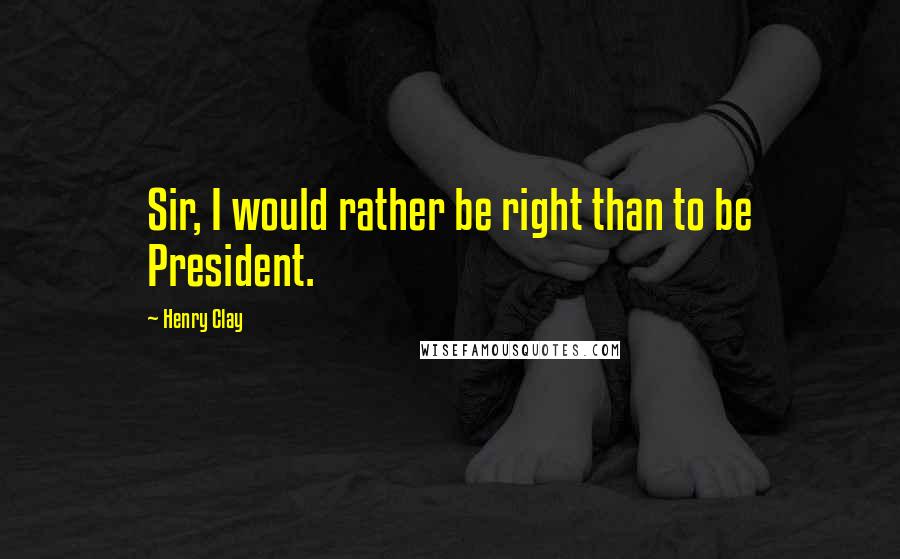 Henry Clay Quotes: Sir, I would rather be right than to be President.