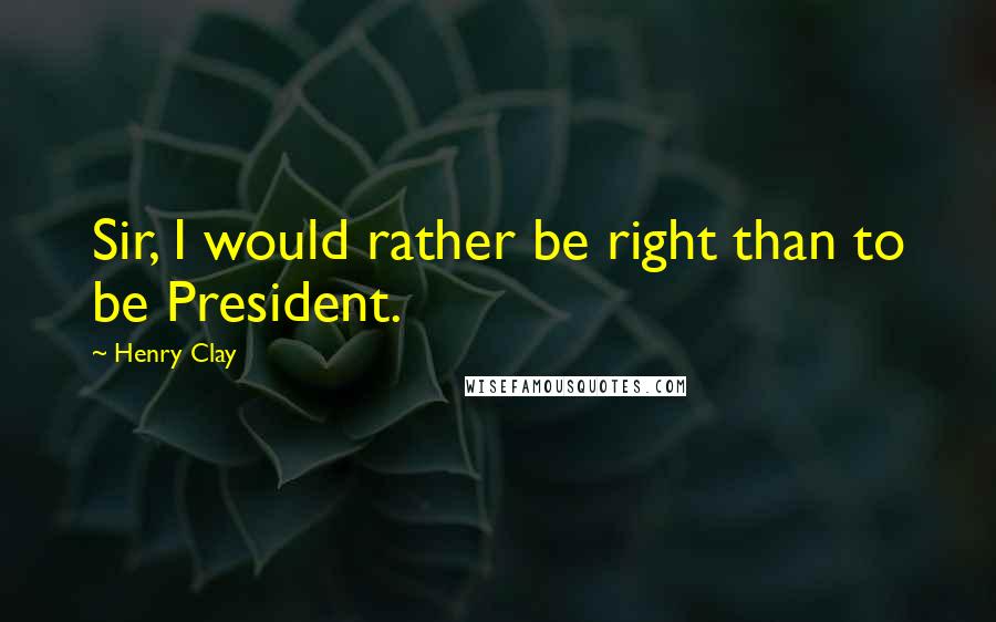 Henry Clay Quotes: Sir, I would rather be right than to be President.