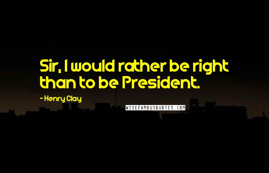 Henry Clay Quotes: Sir, I would rather be right than to be President.