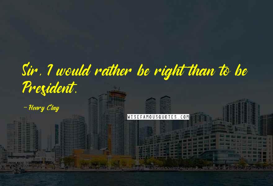 Henry Clay Quotes: Sir, I would rather be right than to be President.