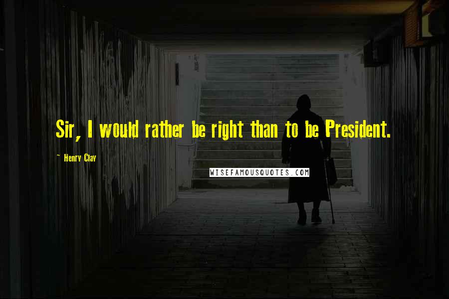 Henry Clay Quotes: Sir, I would rather be right than to be President.