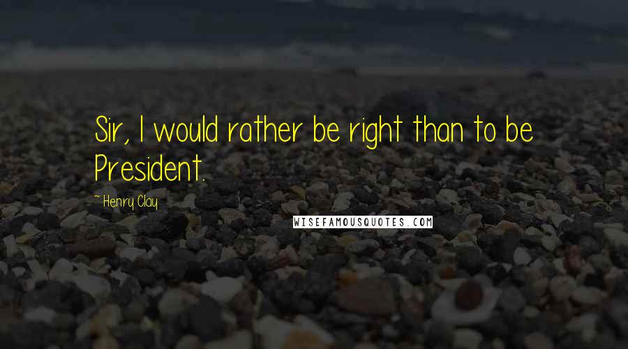 Henry Clay Quotes: Sir, I would rather be right than to be President.