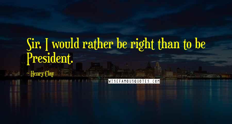 Henry Clay Quotes: Sir, I would rather be right than to be President.