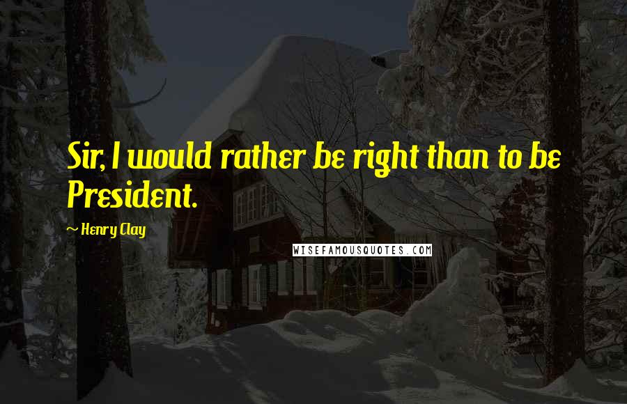 Henry Clay Quotes: Sir, I would rather be right than to be President.