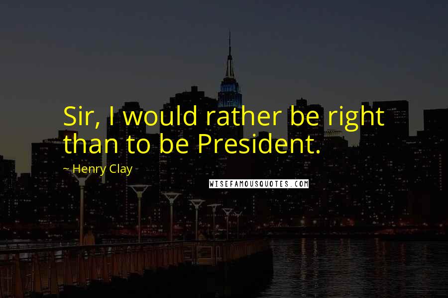 Henry Clay Quotes: Sir, I would rather be right than to be President.