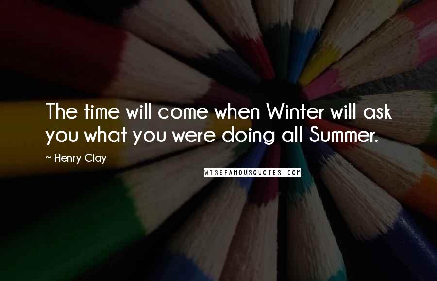 Henry Clay Quotes: The time will come when Winter will ask you what you were doing all Summer.