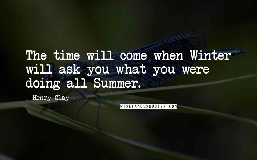 Henry Clay Quotes: The time will come when Winter will ask you what you were doing all Summer.