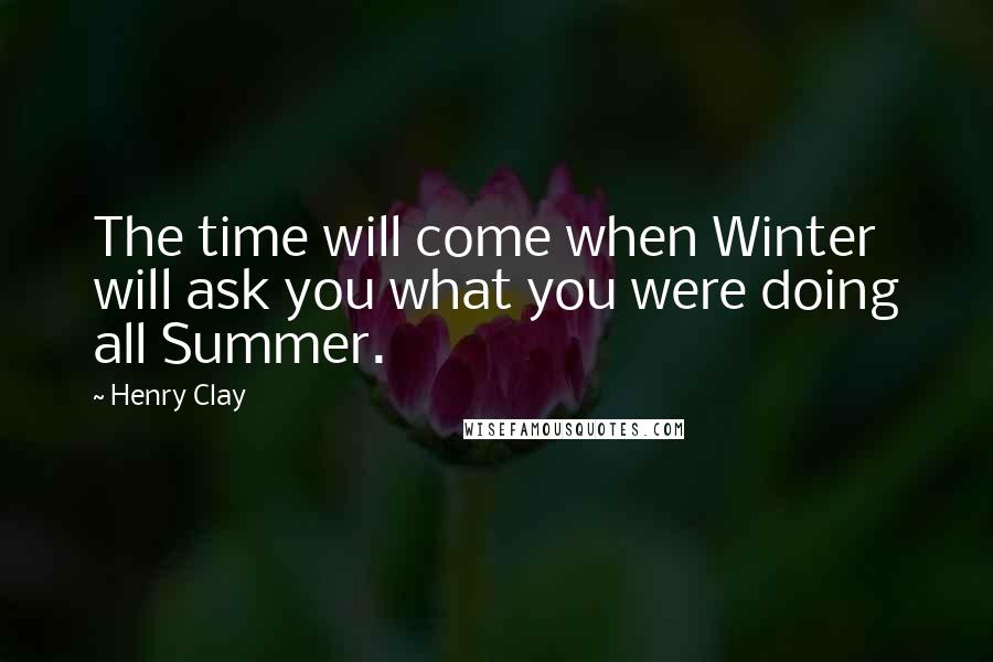 Henry Clay Quotes: The time will come when Winter will ask you what you were doing all Summer.