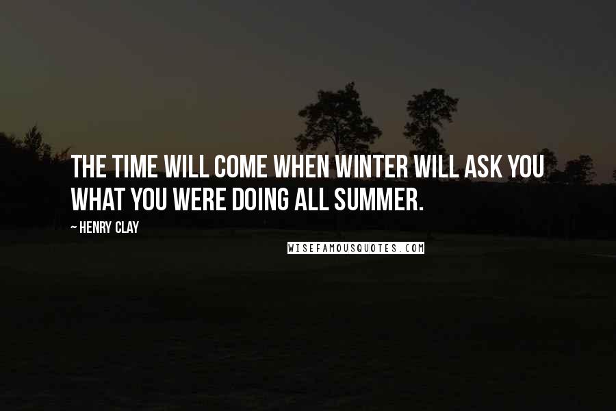 Henry Clay Quotes: The time will come when Winter will ask you what you were doing all Summer.