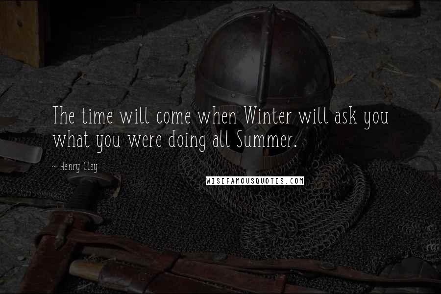 Henry Clay Quotes: The time will come when Winter will ask you what you were doing all Summer.