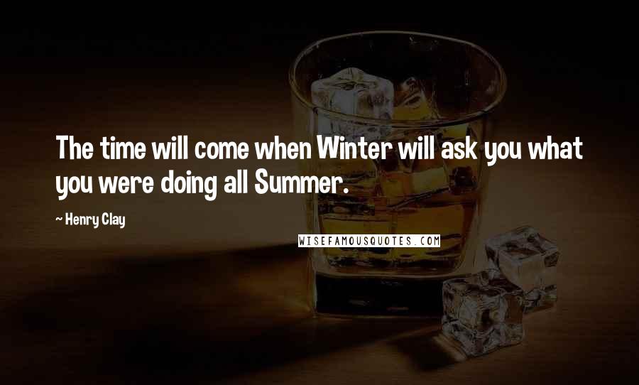 Henry Clay Quotes: The time will come when Winter will ask you what you were doing all Summer.