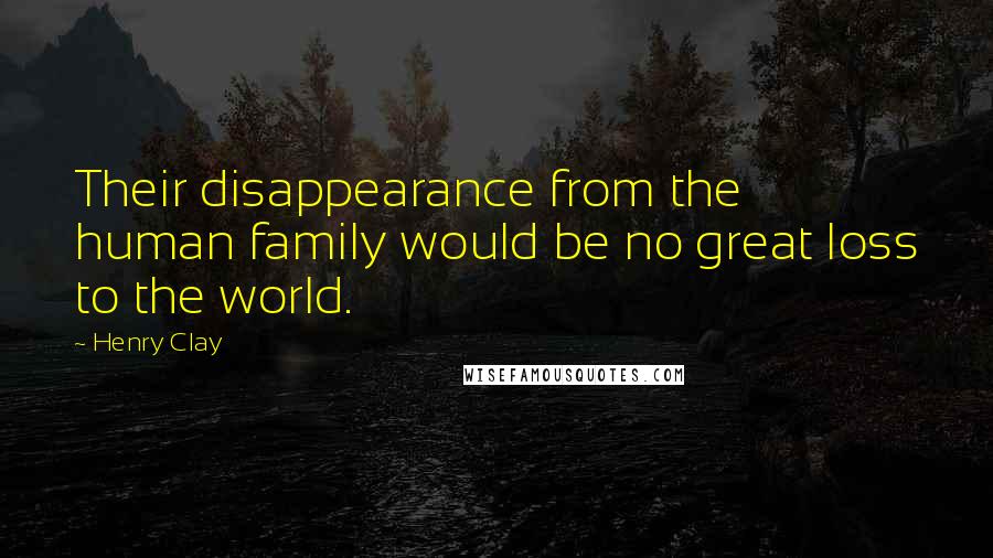 Henry Clay Quotes: Their disappearance from the human family would be no great loss to the world.