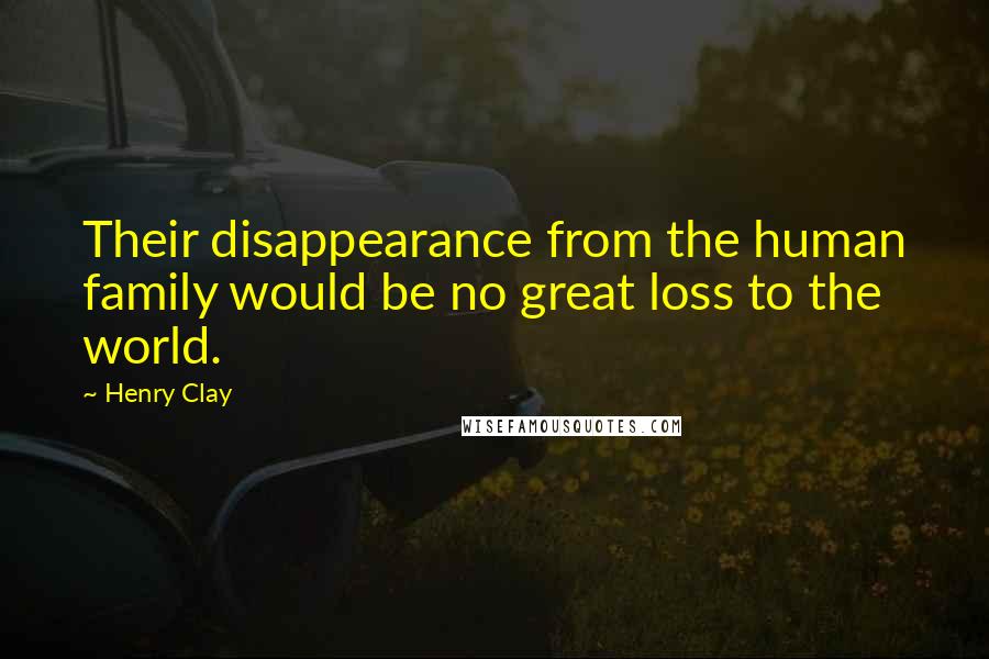 Henry Clay Quotes: Their disappearance from the human family would be no great loss to the world.