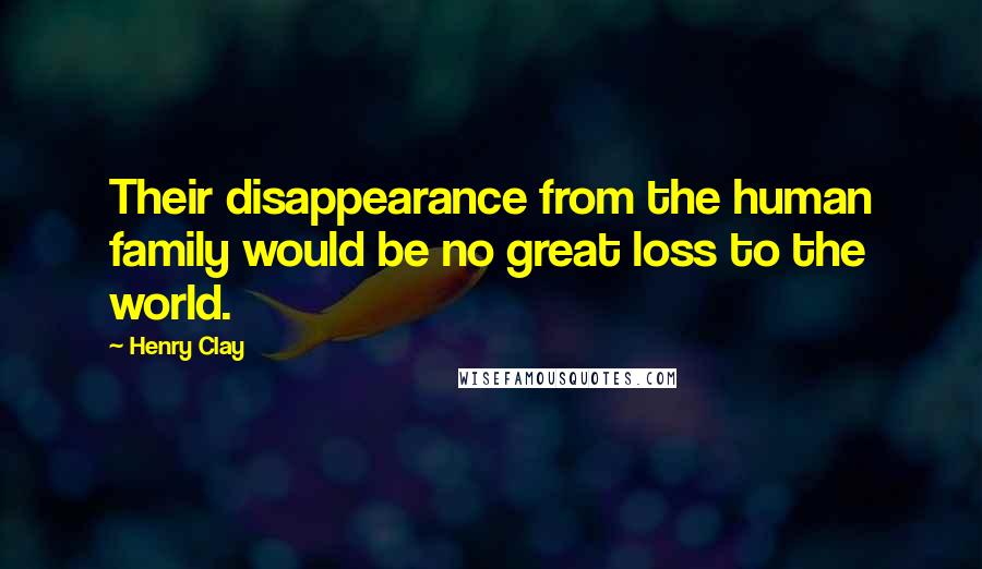 Henry Clay Quotes: Their disappearance from the human family would be no great loss to the world.