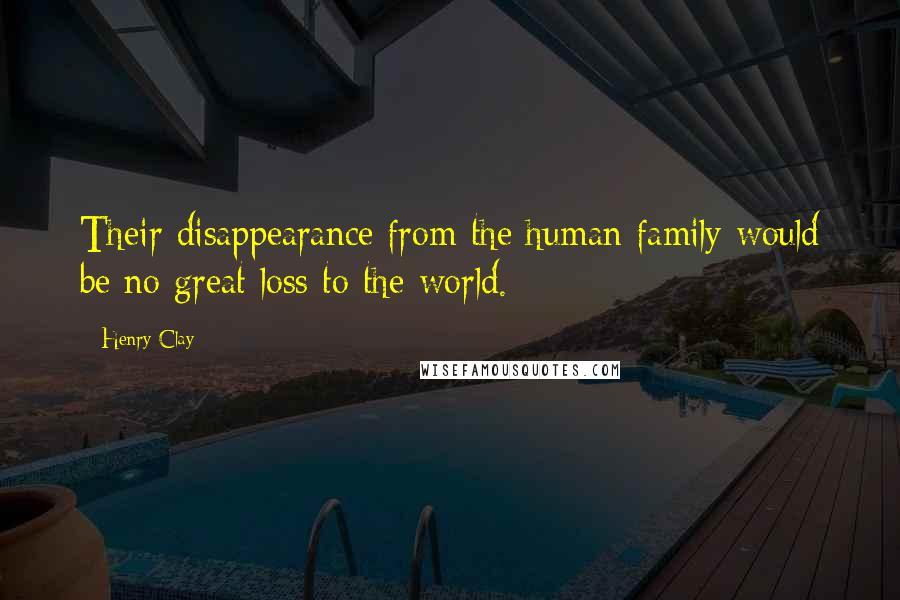 Henry Clay Quotes: Their disappearance from the human family would be no great loss to the world.