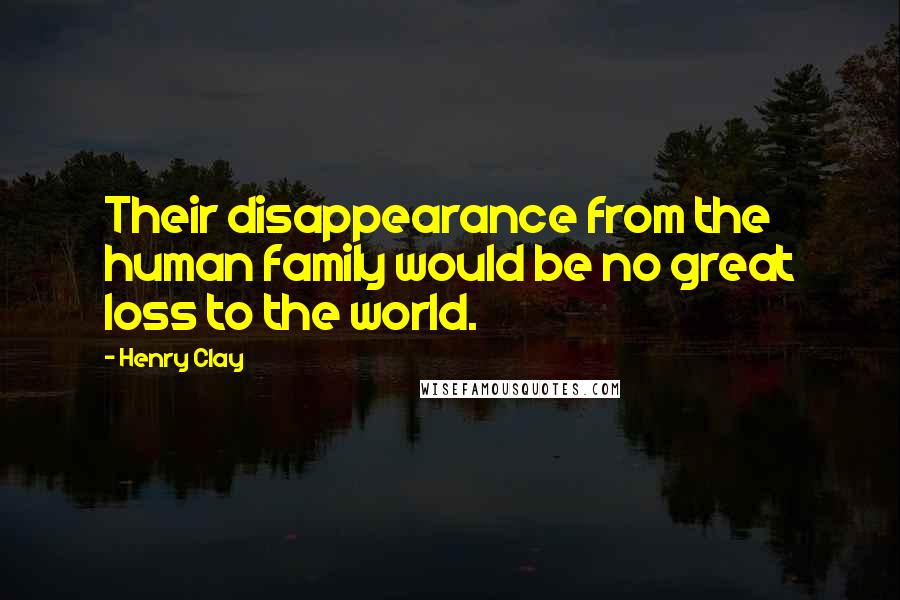 Henry Clay Quotes: Their disappearance from the human family would be no great loss to the world.