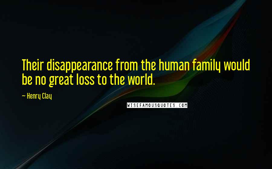 Henry Clay Quotes: Their disappearance from the human family would be no great loss to the world.