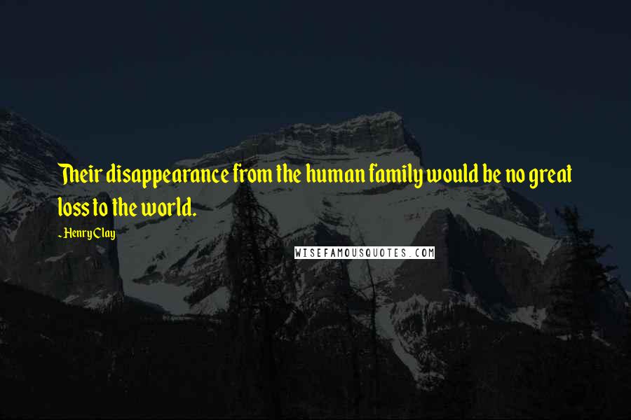Henry Clay Quotes: Their disappearance from the human family would be no great loss to the world.