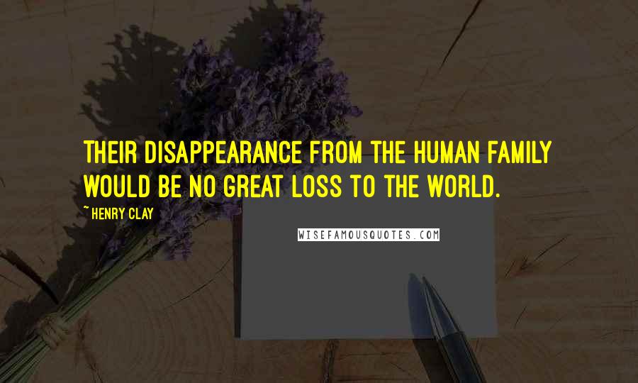 Henry Clay Quotes: Their disappearance from the human family would be no great loss to the world.