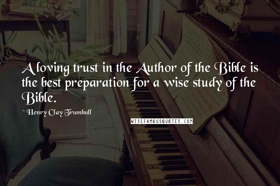 Henry Clay Trumbull Quotes: A loving trust in the Author of the Bible is the best preparation for a wise study of the Bible.