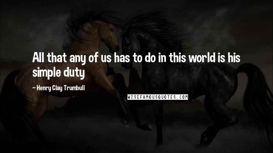 Henry Clay Trumbull Quotes: All that any of us has to do in this world is his simple duty